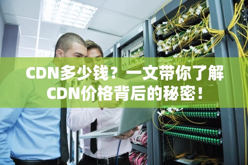 CDN多少钱？一文带你了解CDN价格背后的秘密！
