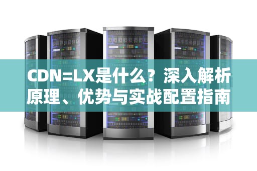 CDN=LX是什么？深入解析原理、优势与实战配置指南