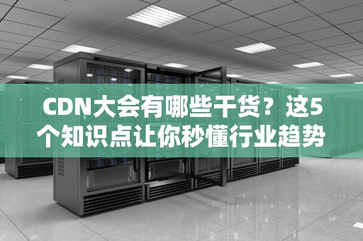 CDN大会有哪些干货？这5个知识点让你秒懂行业趋势！