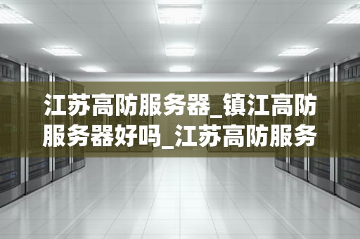 江苏高防服务器_镇江高防服务器好吗_江苏高防服务器的优势与选择