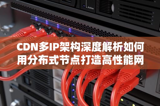 CDN多IP架构深度解析如何用分布式节点打造高性能网络防线