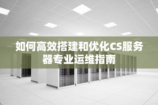 如何高效搭建和优化CS服务器专业运维指南