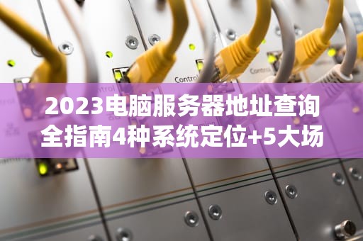 2023电脑服务器地址查询全指南4种系统定位+5大场景解析