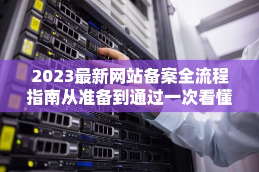 2023最新网站备案全流程指南从准备到通过一次看懂