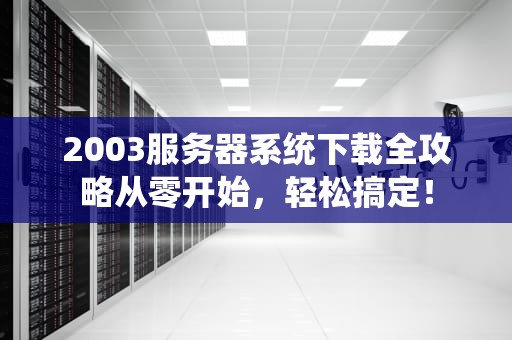 2003服务器系统下载全攻略从零开始，轻松搞定！