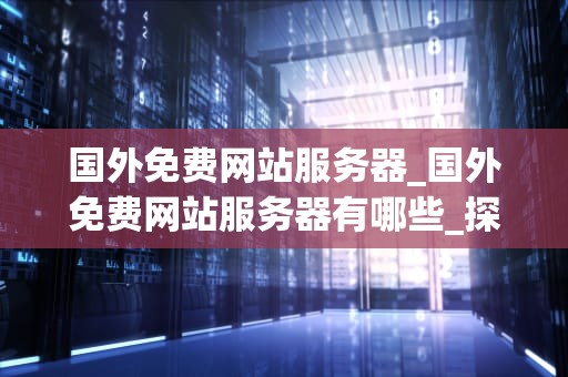 国外免费网站服务器_国外免费网站服务器有哪些_探索国外免费网站服务器的优势和挑战
