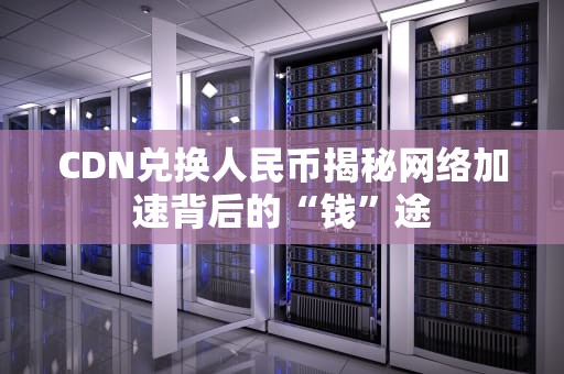CDN兑换人民币揭秘网络加速背后的“钱”途