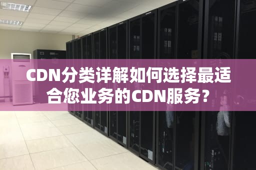 CDN分类详解如何选择最适合您业务的CDN服务？