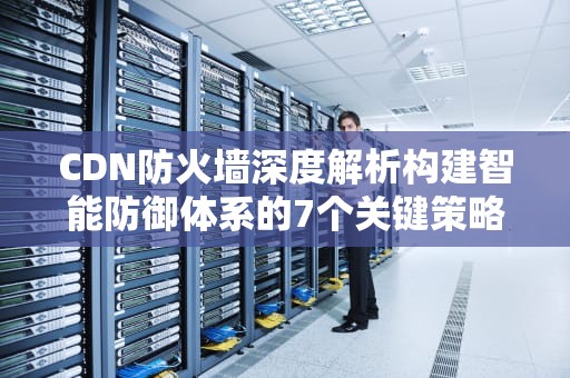 CDN防火墙深度解析构建智能防御体系的7个关键策略