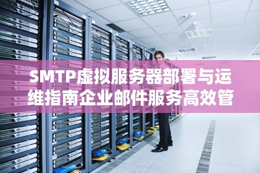 SMTP虚拟服务器部署与运维指南企业邮件服务高效管理方案