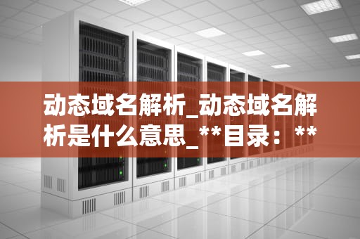 动态域名解析_动态域名解析是什么意思_**目录：**
