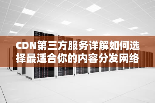 CDN第三方服务详解如何选择最适合你的内容分发网络