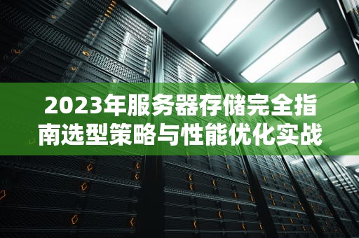 2023年服务器存储完全指南选型策略与性能优化实战