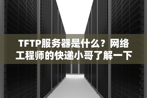 TFTP服务器是什么？网络工程师的快递小哥了解一下！