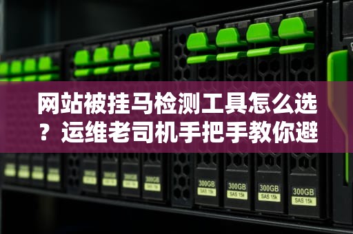 网站被挂马检测工具怎么选？运维老司机手把手教你避坑