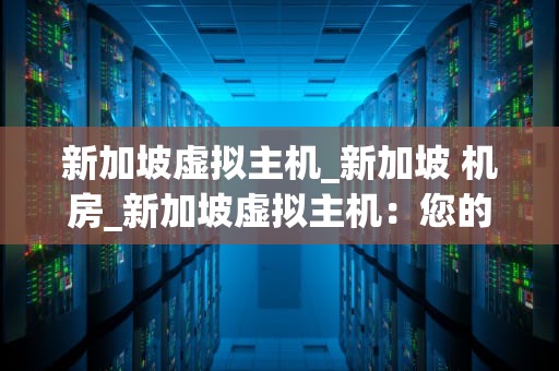 新加坡虚拟主机_新加坡 机房_新加坡虚拟主机：您的数字世界的完美家园