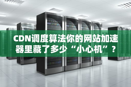 CDN调度算法你的网站加速器里藏了多少“小心机”？