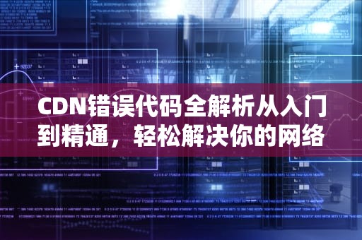 CDN错误代码全解析从入门到精通，轻松解决你的网络烦恼！