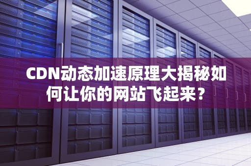 CDN动态加速原理大揭秘如何让你的网站飞起来？