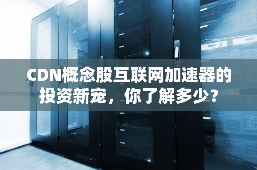 CDN概念股互联网加速器的投资新宠，你了解多少？