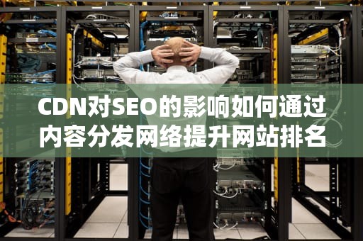 CDN对SEO的影响如何通过内容分发网络提升网站排名