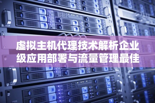 虚拟主机代理技术解析企业级应用部署与流量管理最佳实践