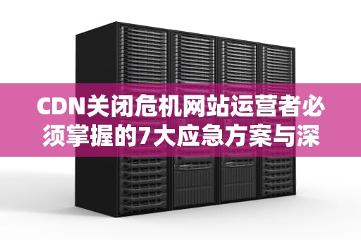 CDN关闭危机网站运营者必须掌握的7大应急方案与深度解析