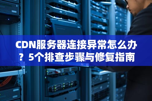 CDN服务器连接异常怎么办？5个排查步骤与修复指南（SEO优化版）