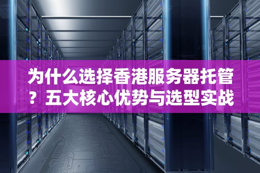 为什么选择香港服务器托管？五大核心优势与选型实战指南