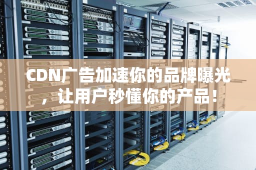 CDN广告加速你的品牌曝光，让用户秒懂你的产品！