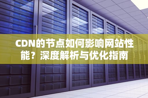 CDN的节点如何影响网站性能？深度解析与优化指南