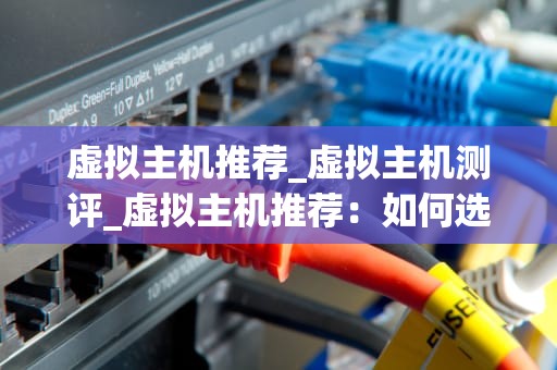 虚拟主机推荐_虚拟主机测评_虚拟主机推荐：如何选择最适合您的虚拟主机服务