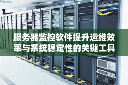 服务器监控软件提升运维效率与系统稳定性的关键工具