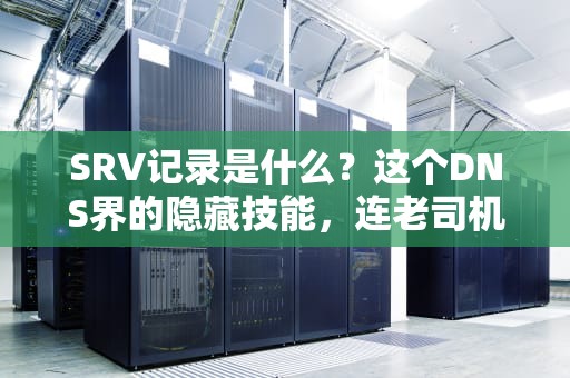 SRV记录是什么？这个DNS界的隐藏技能，连老司机都容易翻车！