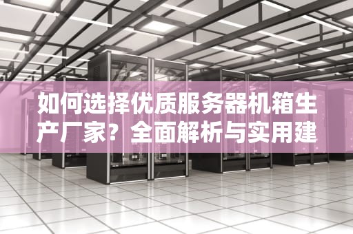 如何选择优质服务器机箱生产厂家？全面解析与实用建议
