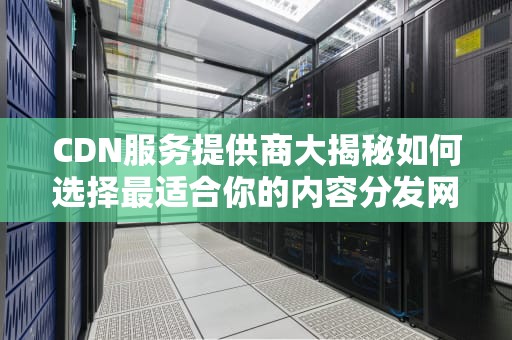 CDN服务提供商大揭秘如何选择最适合你的内容分发网络？