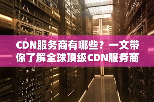 CDN服务商有哪些？一文带你了解全球顶级CDN服务商