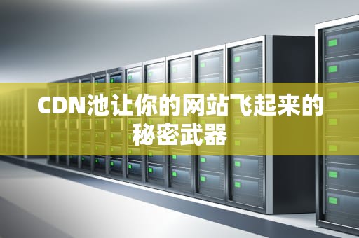 CDN池让你的网站飞起来的秘密武器