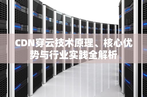 CDN穿云技术原理、核心优势与行业实践全解析