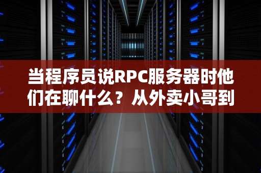 当程序员说RPC服务器时他们在聊什么？从外卖小哥到跨国快递的代码江湖