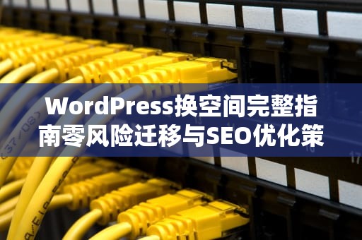 WordPress换空间完整指南零风险迁移与SEO优化策略