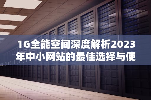 1G全能空间深度解析2023年中小网站的最佳选择与使用攻略