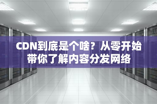CDN到底是个啥？从零开始带你了解内容分发网络