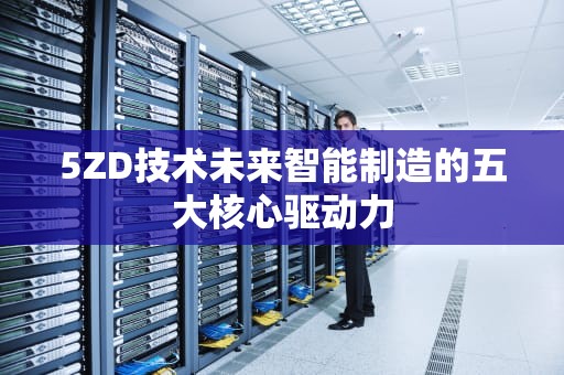 5ZD技术未来智能制造的五大核心驱动力