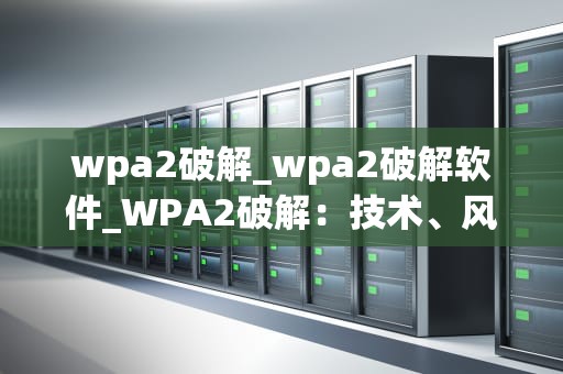 wpa2破解_wpa2破解软件_WPA2破解：技术、风险与防御