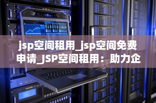 jsp空间租用_jsp空间免费申请_JSP空间租用：助力企业轻松搭建网站