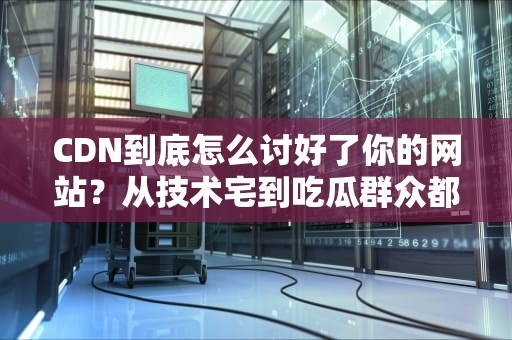 CDN到底怎么讨好了你的网站？从技术宅到吃瓜群众都能看懂的硬核科普