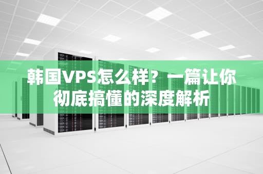韩国VPS怎么样？一篇让你彻底搞懂的深度解析