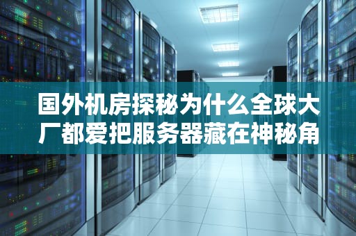 国外机房探秘为什么全球大厂都爱把服务器藏在神秘角落？