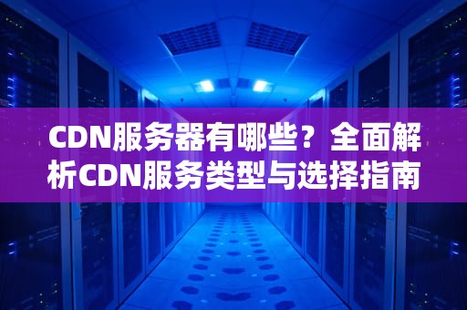 CDN服务器有哪些？全面解析CDN服务类型与选择指南